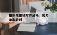 格朗东主场对阵尼斯，努力争取胜利的简单介绍